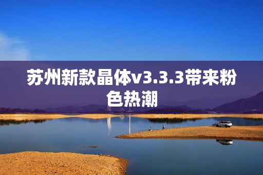 苏州新款晶体v3.3.3带来粉色热潮