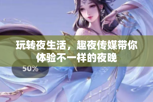 玩转夜生活，趣夜传媒带你体验不一样的夜晚