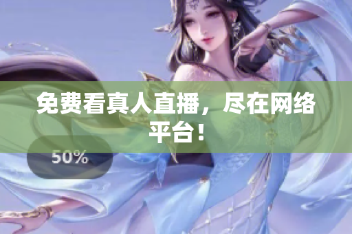 免费看真人直播，尽在网络平台！