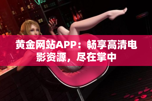 黄金网站APP：畅享高清电影资源，尽在掌中