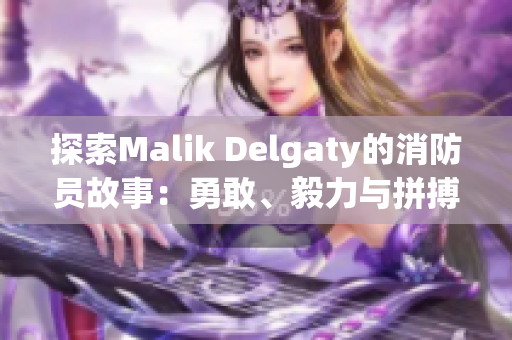 探索Malik Delgaty的消防员故事：勇敢、毅力与拼搏