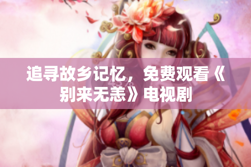 追寻故乡记忆，免费观看《别来无恙》电视剧