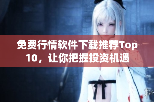 免费行情软件下载推荐Top10，让你把握投资机遇