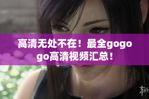 高清无处不在！最全gogogo高清视频汇总！
