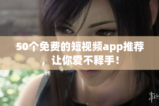 50个免费的短视频app推荐，让你爱不释手！