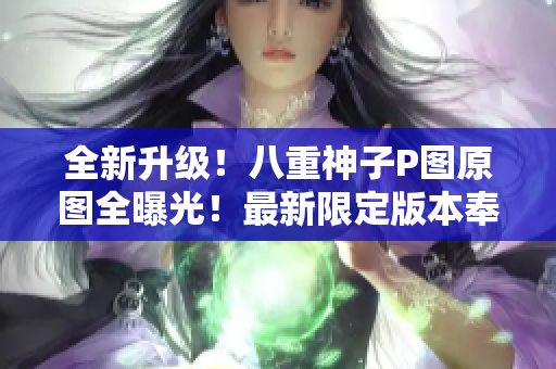 全新升级！八重神子P图原图全曝光！最新限定版本奉上！