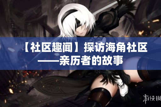【社区趣闻】探访海角社区——亲历者的故事
