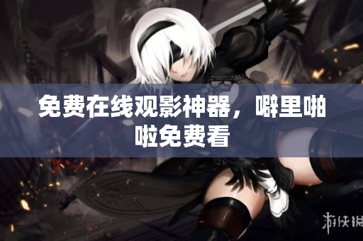 免费在线观影神器，噼里啪啦免费看