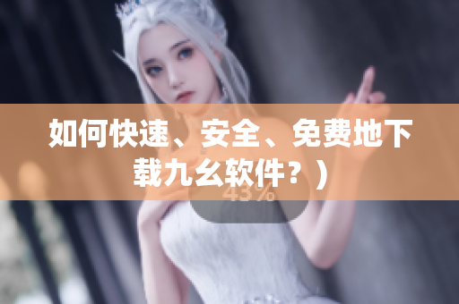 如何快速、安全、免费地下载九幺软件？)