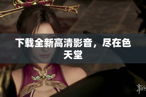 下载全新高清影音，尽在色天堂