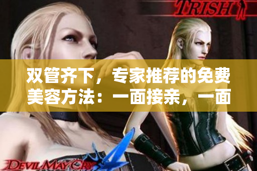 双管齐下，专家推荐的免费美容方法：一面接亲，一面敷膜