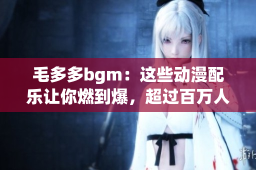 毛多多bgm：这些动漫配乐让你燃到爆，超过百万人次的听歌次数