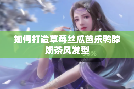 如何打造草莓丝瓜芭乐鸭脖奶茶风发型