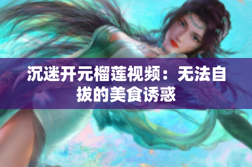 沉迷开元榴莲视频：无法自拔的美食诱惑
