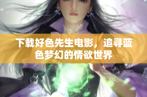 下载好色先生电影，追寻蓝色梦幻的情欲世界