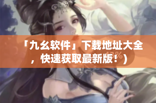 「九幺软件」下载地址大全，快速获取最新版！)