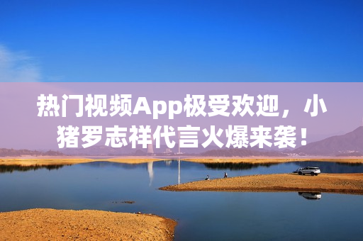 热门视频App极受欢迎，小猪罗志祥代言火爆来袭！
