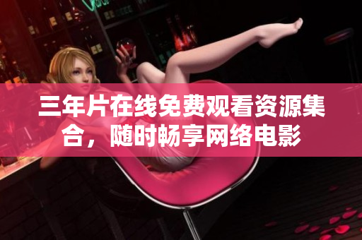 三年片在线免费观看资源集合，随时畅享网络电影