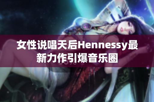 女性说唱天后Hennessy最新力作引爆音乐圈