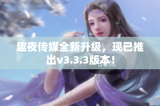 趣夜传媒全新升级，现已推出v3.3.3版本！