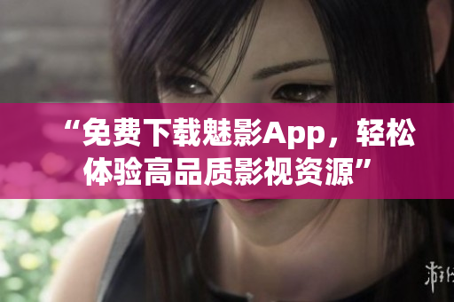 “免费下载魅影App，轻松体验高品质影视资源”
