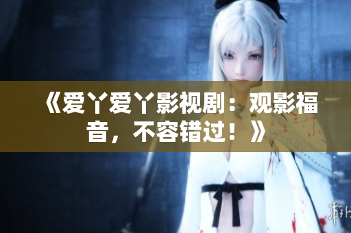 《爱丫爱丫影视剧：观影福音，不容错过！》