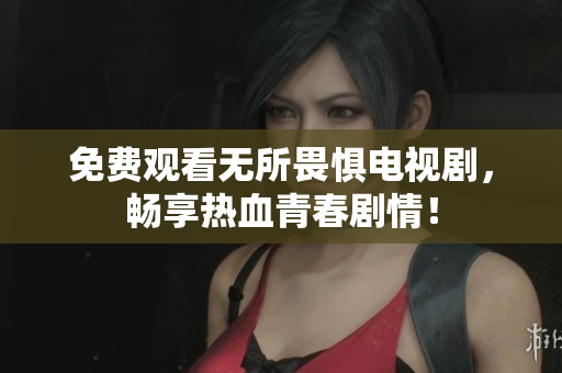 免费观看无所畏惧电视剧，畅享热血青春剧情！