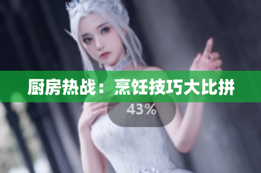 厨房热战：烹饪技巧大比拼