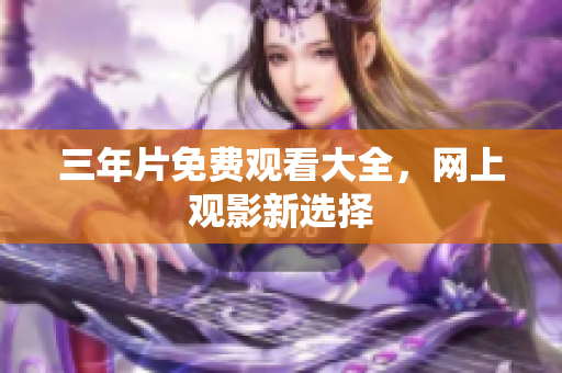 三年片免费观看大全，网上观影新选择