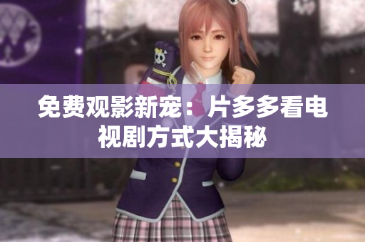 免费观影新宠：片多多看电视剧方式大揭秘
