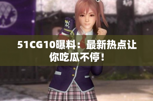 51CG10曝料：最新热点让你吃瓜不停！