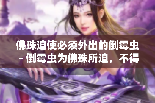 佛珠迫使必须外出的倒霉虫 - 倒霉虫为佛珠所迫，不得不外出