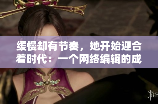 缓慢却有节奏，她开始迎合着时代：一个网络编辑的成长之路