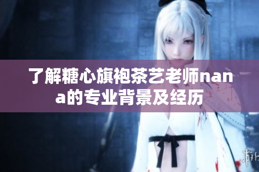 了解糖心旗袍茶艺老师nana的专业背景及经历