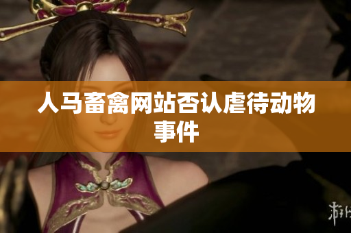 人马畜禽网站否认虐待动物事件