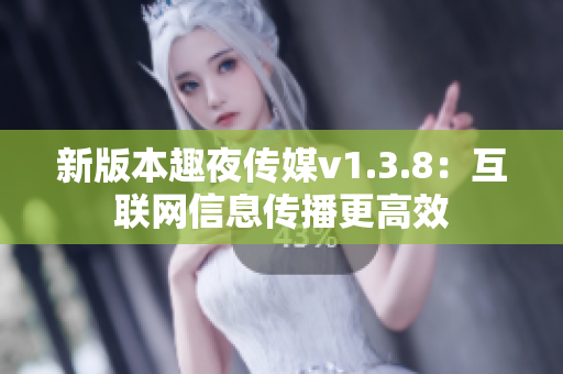 新版本趣夜传媒v1.3.8：互联网信息传播更高效