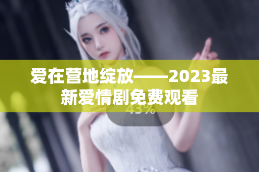 爱在营地绽放——2023最新爱情剧免费观看