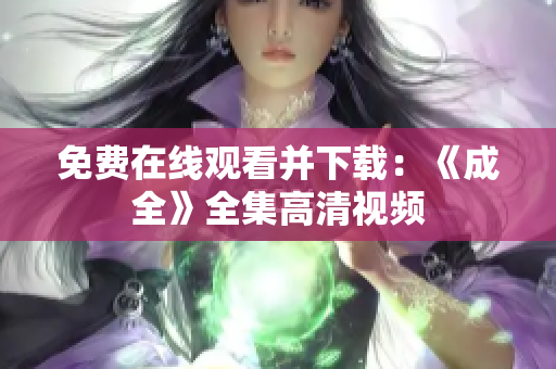 免费在线观看并下载：《成全》全集高清视频