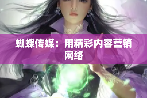 蝴蝶传媒：用精彩内容营销网络