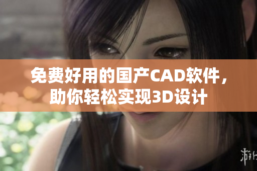 免费好用的国产CAD软件，助你轻松实现3D设计