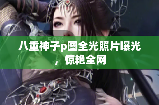 八重神子p图全光照片曝光，惊艳全网