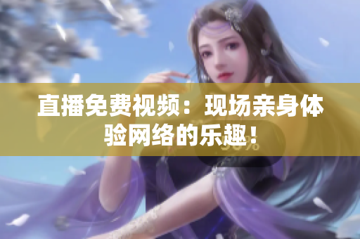 直播免费视频：现场亲身体验网络的乐趣！