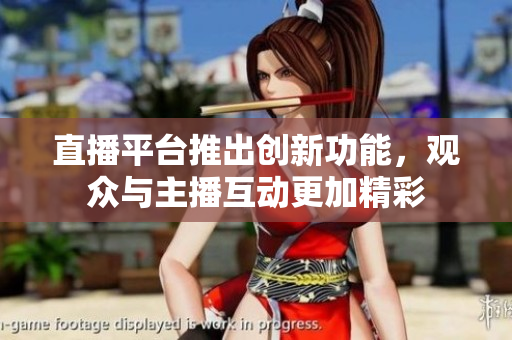 直播平台推出创新功能，观众与主播互动更加精彩
