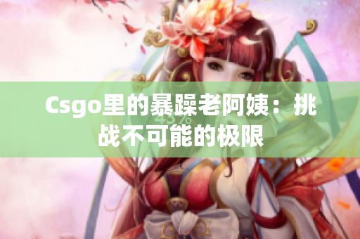 Csgo里的暴躁老阿姨：挑战不可能的极限