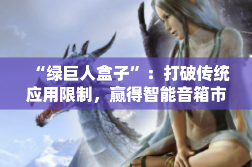 “绿巨人盒子”：打破传统应用限制，赢得智能音箱市场。