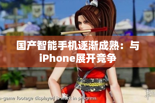 国产智能手机逐渐成熟：与iPhone展开竞争
