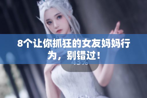 8个让你抓狂的女友妈妈行为，别错过！
