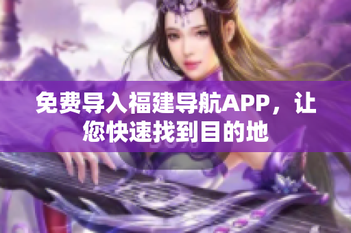 免费导入福建导航APP，让您快速找到目的地