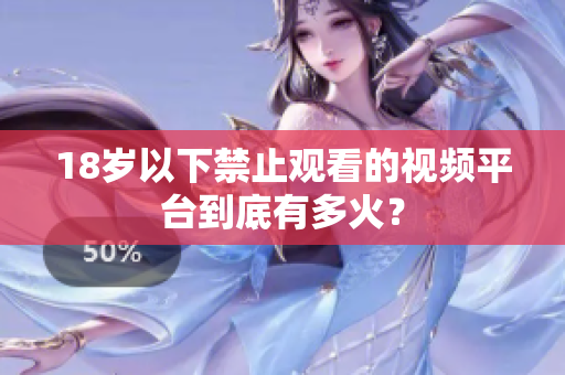 18岁以下禁止观看的视频平台到底有多火？