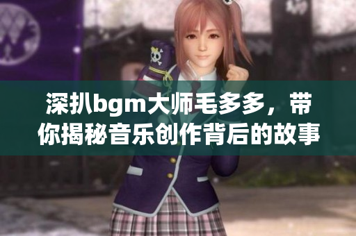 深扒bgm大师毛多多，带你揭秘音乐创作背后的故事